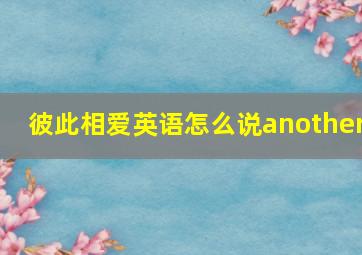 彼此相爱英语怎么说another