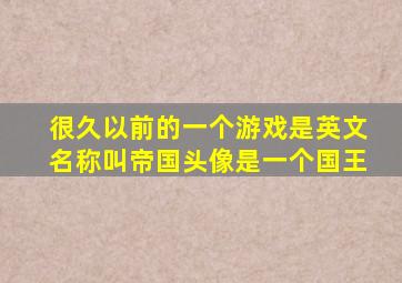 很久以前的一个游戏是英文名称叫帝国头像是一个国王