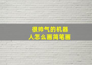 很帅气的机器人怎么画简笔画