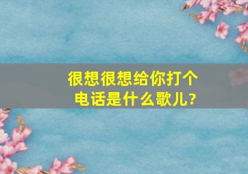 很想很想给你打个电话是什么歌儿?