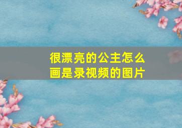 很漂亮的公主怎么画是录视频的图片