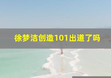 徐梦洁创造101出道了吗