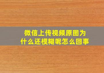 微信上传视频原图为什么还模糊呢怎么回事