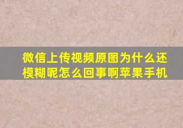 微信上传视频原图为什么还模糊呢怎么回事啊苹果手机