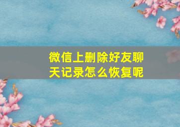 微信上删除好友聊天记录怎么恢复呢