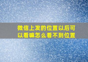 微信上发的位置以后可以看嘛怎么看不到位置