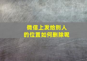 微信上发给别人的位置如何删除呢