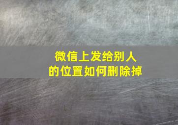 微信上发给别人的位置如何删除掉