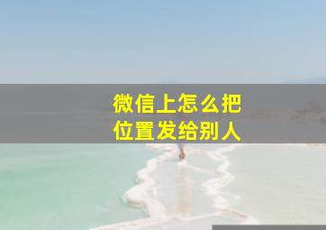 微信上怎么把位置发给别人