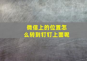 微信上的位置怎么转到钉钉上面呢