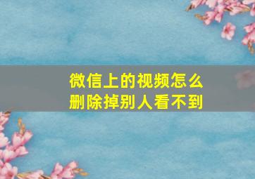 微信上的视频怎么删除掉别人看不到