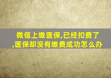 微信上缴医保,已经扣费了,医保却没有缴费成功怎么办