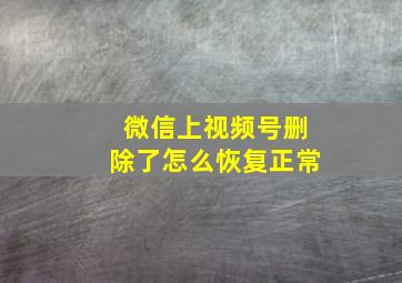 微信上视频号删除了怎么恢复正常