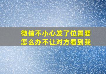 微信不小心发了位置要怎么办不让对方看到我