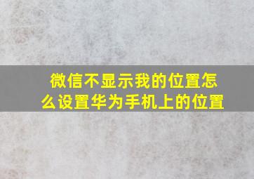 微信不显示我的位置怎么设置华为手机上的位置