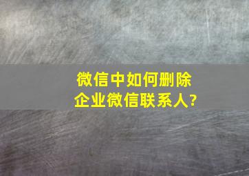 微信中如何删除企业微信联系人?