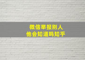 微信举报别人他会知道吗知乎