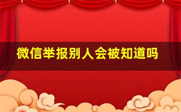 微信举报别人会被知道吗