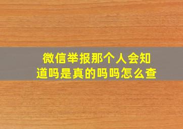 微信举报那个人会知道吗是真的吗吗怎么查