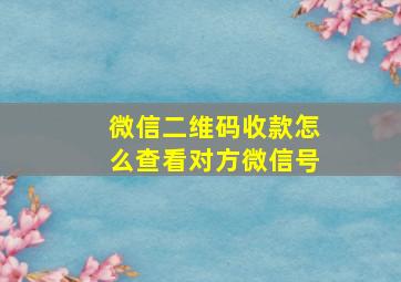 微信二维码收款怎么查看对方微信号