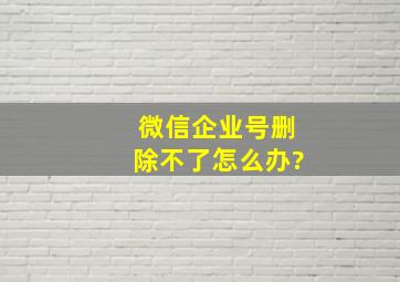 微信企业号删除不了怎么办?