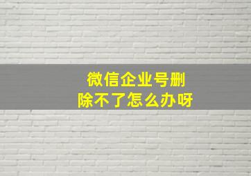 微信企业号删除不了怎么办呀