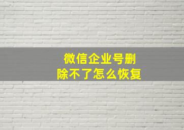 微信企业号删除不了怎么恢复