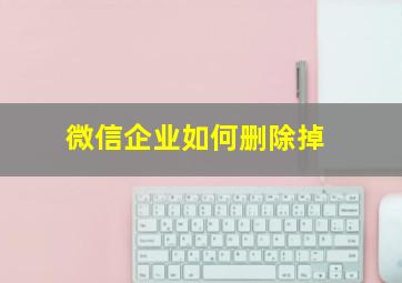 微信企业如何删除掉