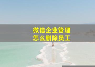 微信企业管理怎么删除员工