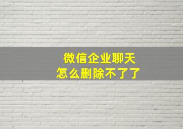 微信企业聊天怎么删除不了了