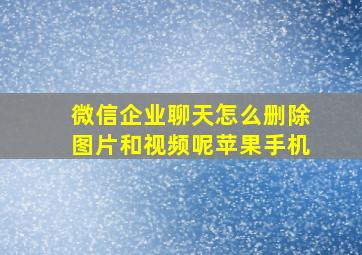 微信企业聊天怎么删除图片和视频呢苹果手机