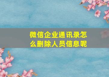 微信企业通讯录怎么删除人员信息呢