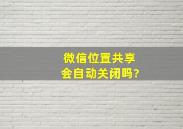 微信位置共享会自动关闭吗?