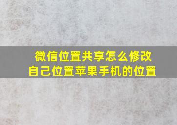 微信位置共享怎么修改自己位置苹果手机的位置