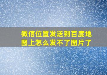 微信位置发送到百度地图上怎么发不了图片了