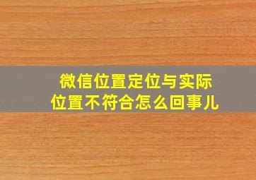 微信位置定位与实际位置不符合怎么回事儿