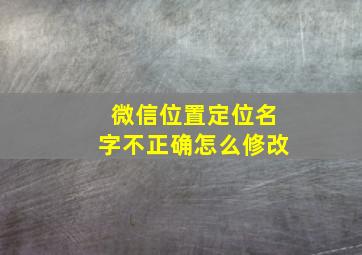 微信位置定位名字不正确怎么修改