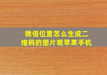 微信位置怎么生成二维码的图片呢苹果手机