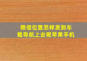 微信位置怎样发到车载导航上去呢苹果手机