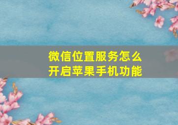 微信位置服务怎么开启苹果手机功能