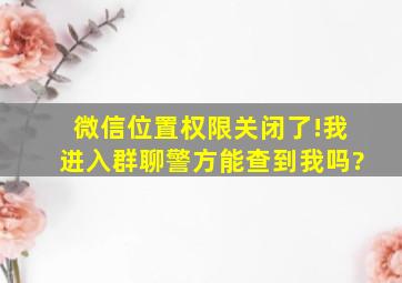 微信位置权限关闭了!我进入群聊警方能查到我吗?