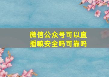 微信公众号可以直播嘛安全吗可靠吗