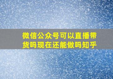 微信公众号可以直播带货吗现在还能做吗知乎