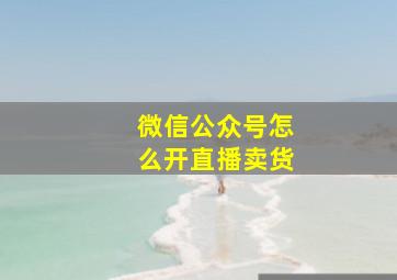 微信公众号怎么开直播卖货