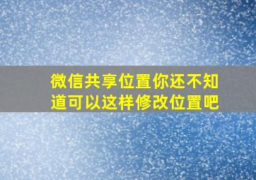 微信共享位置你还不知道可以这样修改位置吧