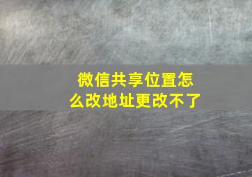 微信共享位置怎么改地址更改不了