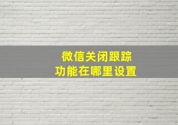 微信关闭跟踪功能在哪里设置