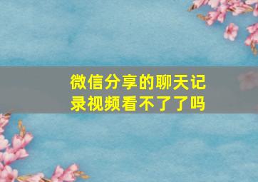 微信分享的聊天记录视频看不了了吗