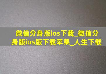 微信分身版ios下载_微信分身版ios版下载苹果_人生下载