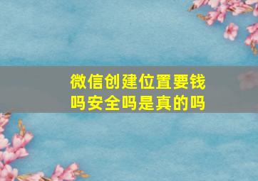 微信创建位置要钱吗安全吗是真的吗